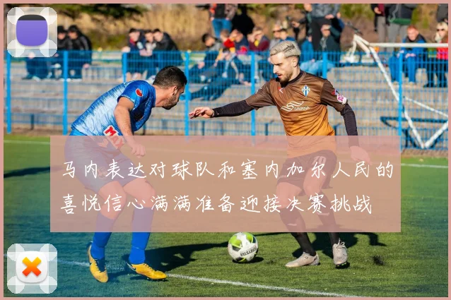 马内表达对球队和塞内加尔人民的喜悦信心满满准备迎接决赛挑战