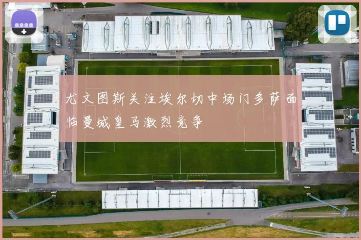 尤文图斯关注埃尔切中场门多萨面临曼城皇马激烈竞争