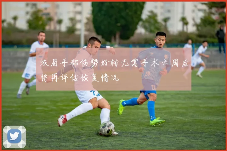 浓眉手部伤势好转无需手术六周后将再评估恢复情况