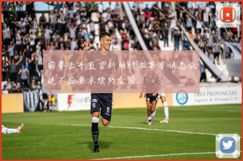前拳击手直言科纳特本赛季状态低迷不应要求续约合同