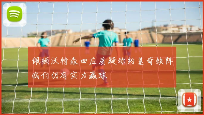 佩顿沃特森回应质疑称约基奇缺阵我们仍有实力赢球