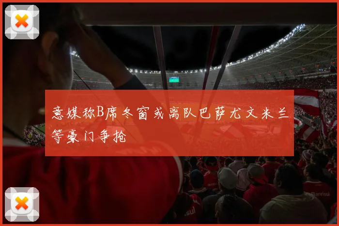 意媒称B席冬窗或离队巴萨尤文米兰等豪门争抢
