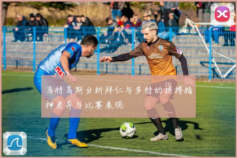 马特乌斯分析拜仁与多特的拼搏精神差异与比赛表现