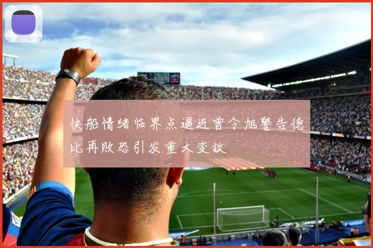 快船情绪临界点逼近曾令旭警告德比再败恐引发重大变故