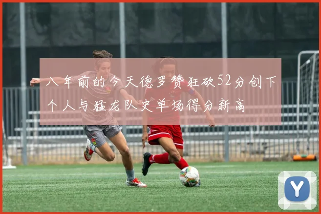 八年前的今天德罗赞狂砍52分创下个人与猛龙队史单场得分新高