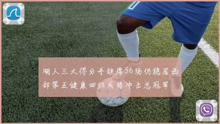 湖人三大得分手缺席56场仍稳居西部第五健康回归或将冲击总冠军