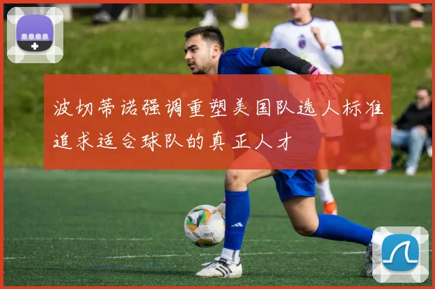 波切蒂诺强调重塑美国队选人标准追求适合球队的真正人才