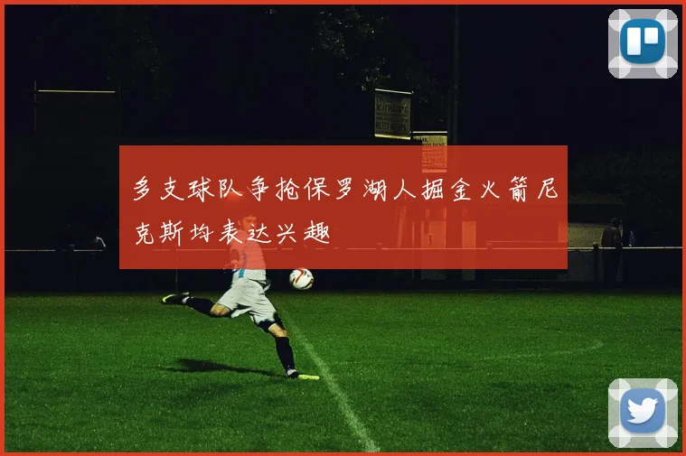 多支球队争抢保罗湖人掘金火箭尼克斯均表达兴趣