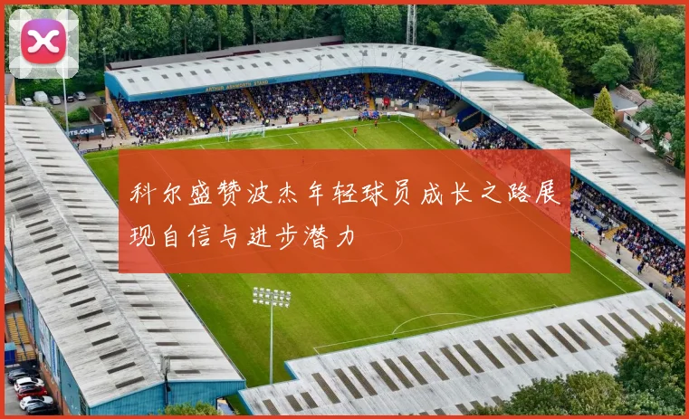 科尔盛赞波杰年轻球员成长之路展现自信与进步潜力