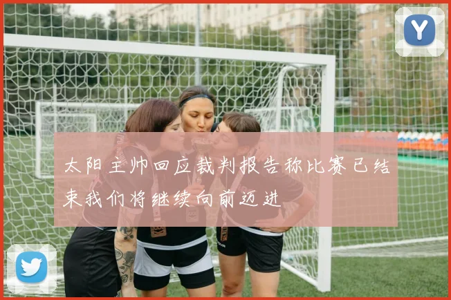 太阳主帅回应裁判报告称比赛已结束我们将继续向前迈进