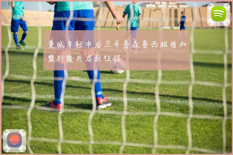曼城年轻中后卫辛普森普西租借加盟科隆开启新征程