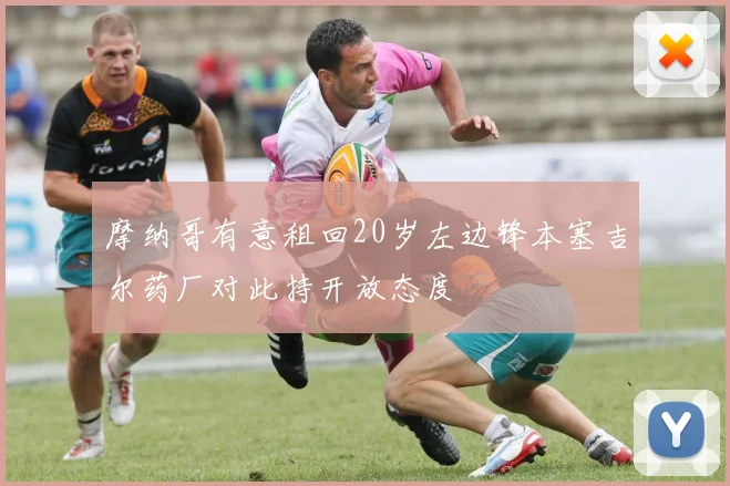 摩纳哥有意租回20岁左边锋本塞吉尔药厂对此持开放态度