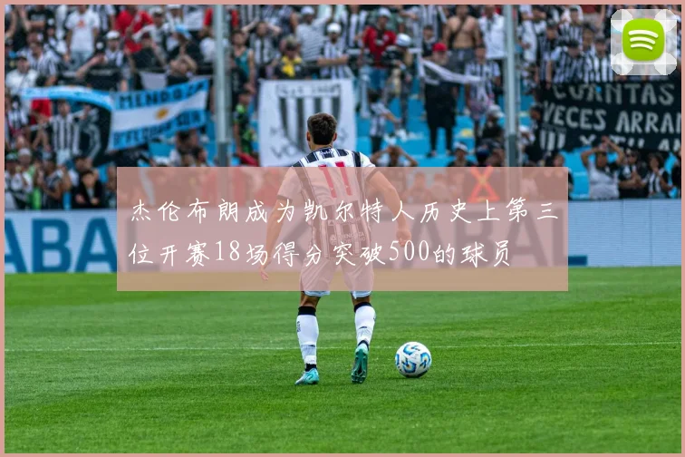 杰伦布朗成为凯尔特人历史上第三位开赛18场得分突破500的球员