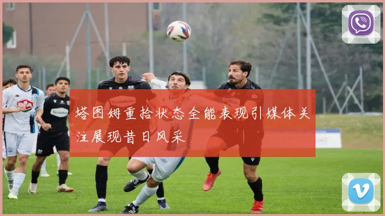塔图姆重拾状态全能表现引媒体关注展现昔日风采