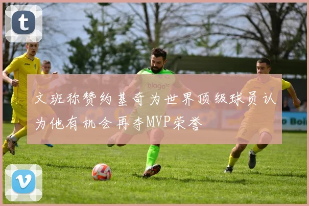 文班称赞约基奇为世界顶级球员认为他有机会再夺MVP荣誉