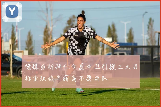 德媒分析拜仁今夏中卫引援三大目标金玟哉年薪高不愿离队