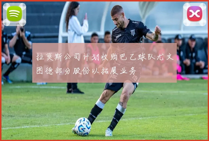 拉莫斯公司计划收购巴乙球队尤文图德部分股份以拓展业务