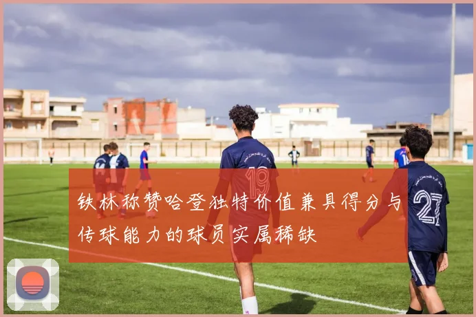 铁林称赞哈登独特价值兼具得分与传球能力的球员实属稀缺