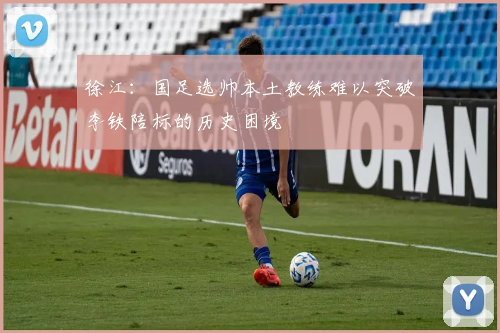 徐江：国足选帅本土教练难以突破李铁陪标的历史困境