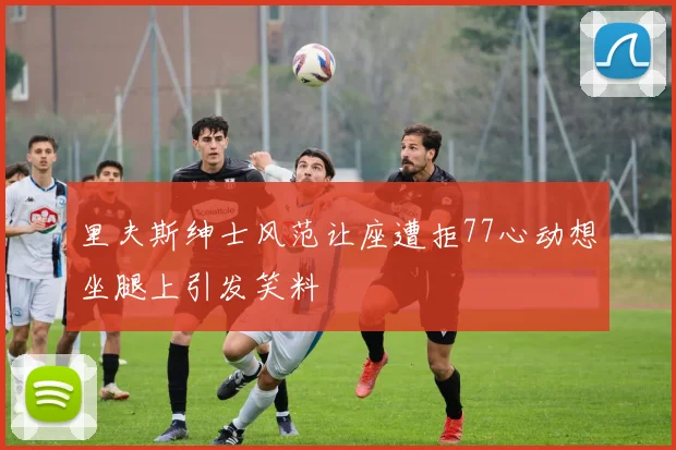 里夫斯绅士风范让座遭拒77心动想坐腿上引发笑料