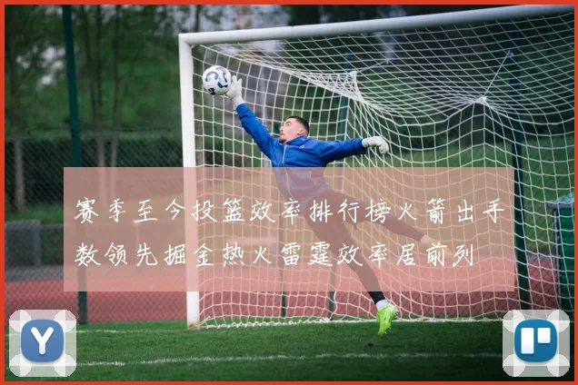赛季至今投篮效率排行榜火箭出手数领先掘金热火雷霆效率居前列