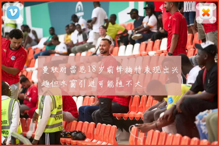 曼联对雷恩18岁前锋梅特表现出兴趣但冬窗引进可能性不大