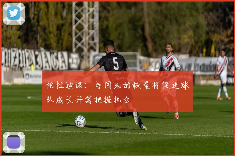 帕拉迪诺：与国米的较量将促进球队成长并需把握机会