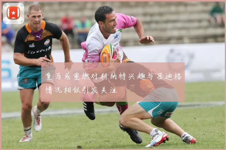 皇马或重燃对科纳特兴趣与吕迪格情况相似引发关注