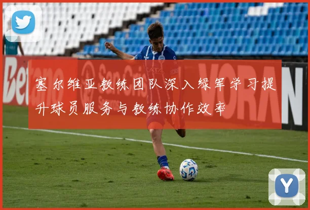 塞尔维亚教练团队深入绿军学习提升球员服务与教练协作效率