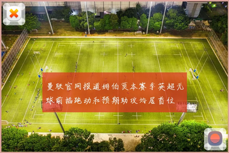 曼联官网报道姆伯莫本赛季英超无球前插跑动和预期助攻均居首位