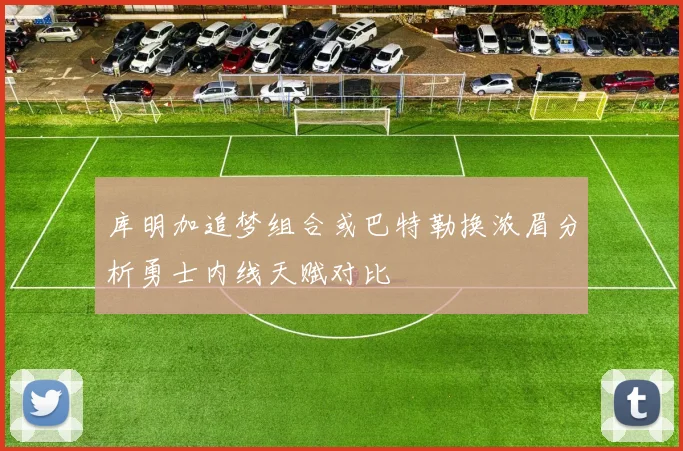 库明加追梦组合或巴特勒换浓眉分析勇士内线天赋对比