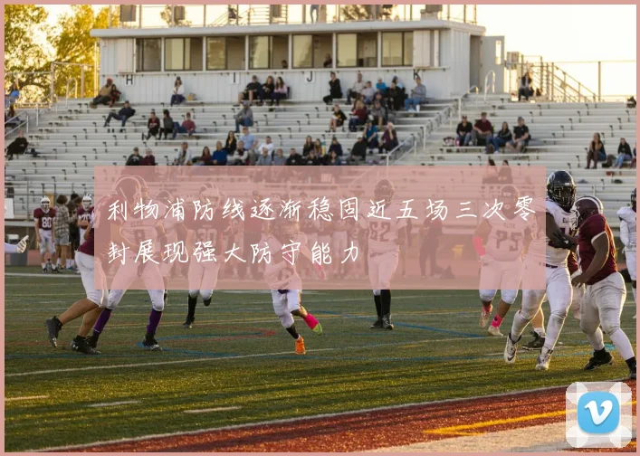 利物浦防线逐渐稳固近五场三次零封展现强大防守能力