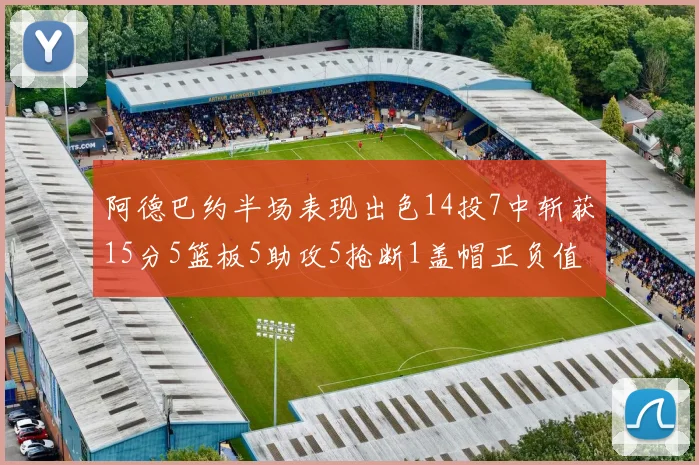 阿德巴约半场表现出色14投7中斩获15分5篮板5助攻5抢断1盖帽正负值高达16