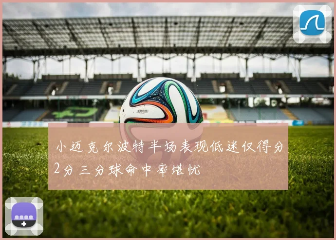小迈克尔波特半场表现低迷仅得分2分三分球命中率堪忧