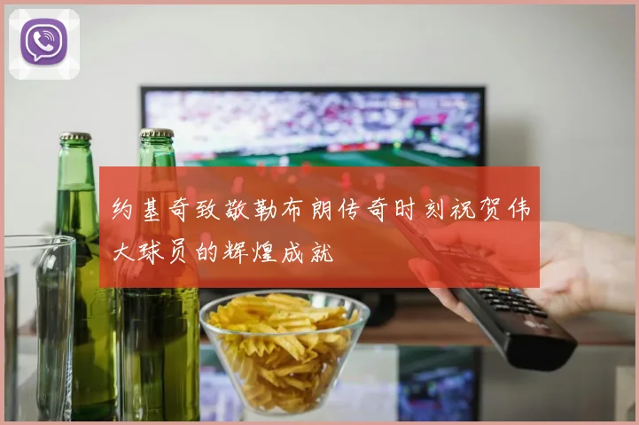 约基奇致敬勒布朗传奇时刻祝贺伟大球员的辉煌成就