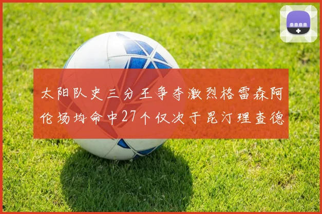 太阳队史三分王争夺激烈格雷森阿伦场均命中27个仅次于昆汀理查德森