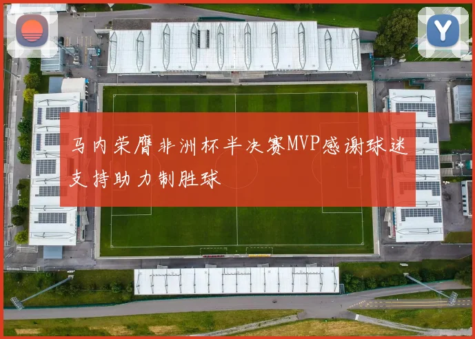 马内荣膺非洲杯半决赛MVP感谢球迷支持助力制胜球