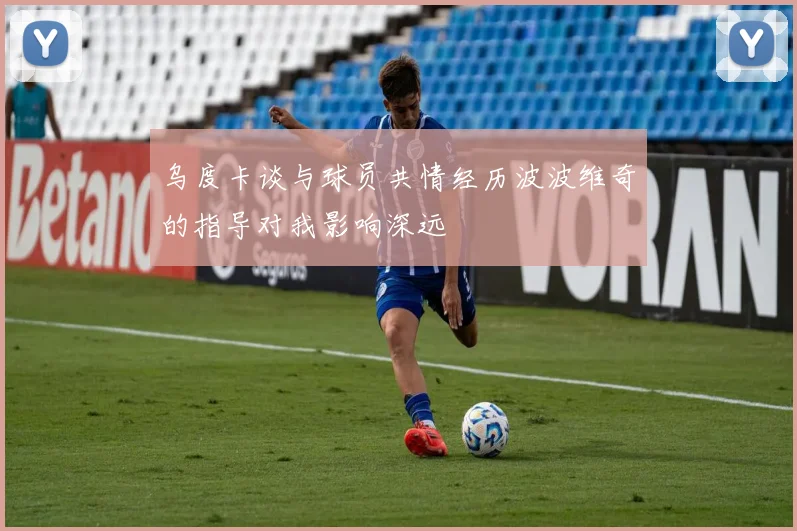 乌度卡谈与球员共情经历波波维奇的指导对我影响深远