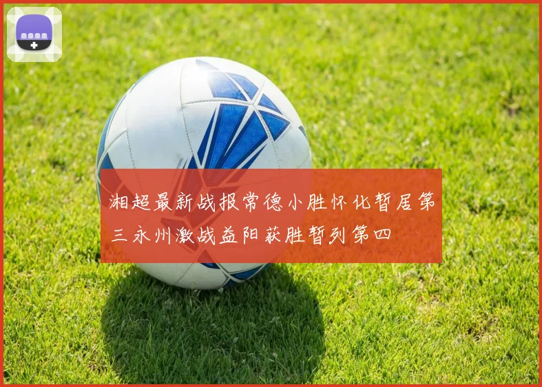湘超最新战报常德小胜怀化暂居第三永州激战益阳获胜暂列第四