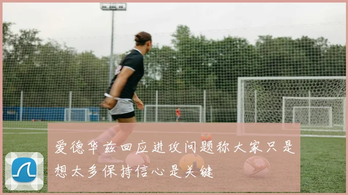 爱德华兹回应进攻问题称大家只是想太多保持信心是关键