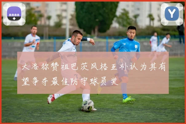 大洛称赞祖巴茨风格互补认为其有望争夺最佳防守球员奖