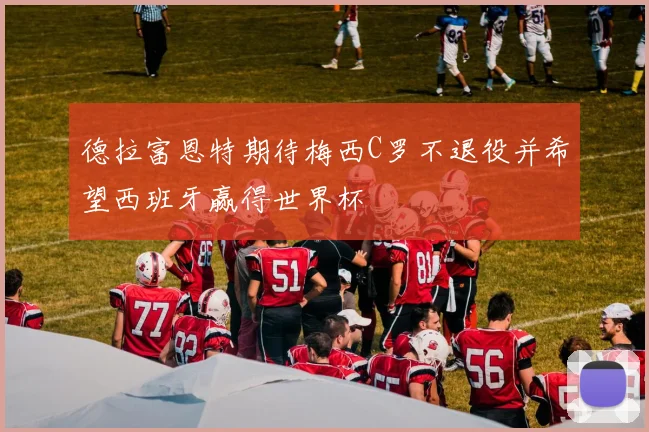 德拉富恩特期待梅西C罗不退役并希望西班牙赢得世界杯