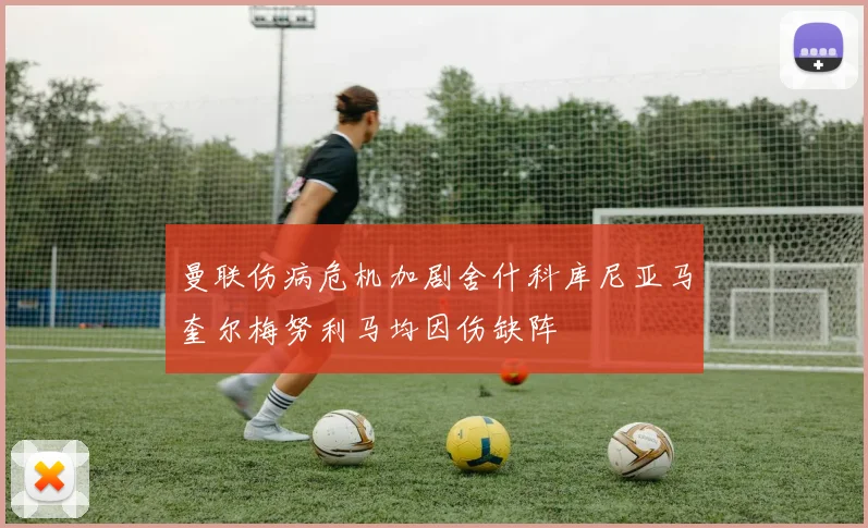 曼联伤病危机加剧舍什科库尼亚马奎尔梅努利马均因伤缺阵