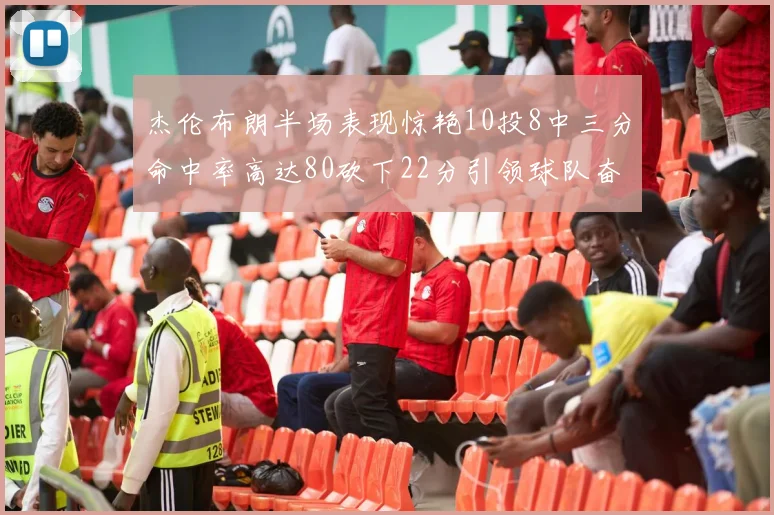 杰伦布朗半场表现惊艳10投8中三分命中率高达80砍下22分引领球队奋勇争先