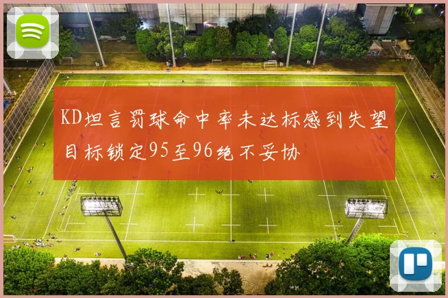 KD坦言罚球命中率未达标感到失望目标锁定95至96绝不妥协